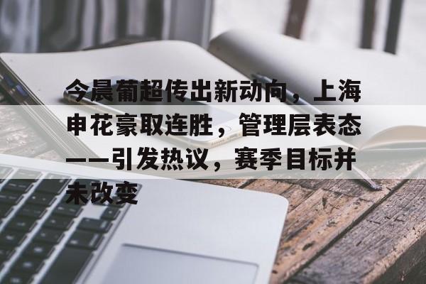mk中国官网 -今晨葡超传出新动向，上海申花豪取连胜，管理层表态——引发热议，赛季目标并未改变的简单介绍