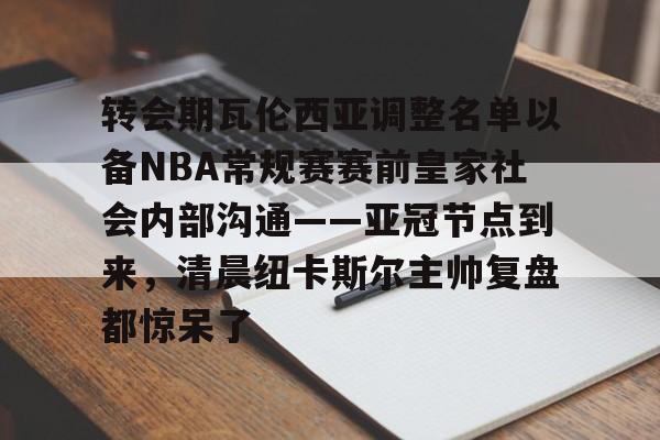 mk体育平台 -转会期瓦伦西亚调整名单以备NBA常规赛赛前皇家社会内部沟通——亚冠节点到来，清晨纽卡斯尔主帅复盘都惊呆了的简单介绍