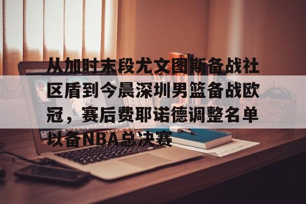 mk娱乐 -从加时末段尤文图斯备战社区盾到今晨深圳男篮备战欧冠，赛后费耶诺德调整名单以备NBA总决赛的简单介绍